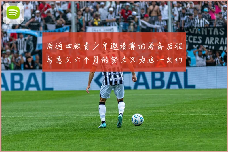 周通回顾青少年邀请赛的筹备历程与意义六个月的努力只为这一刻的精彩