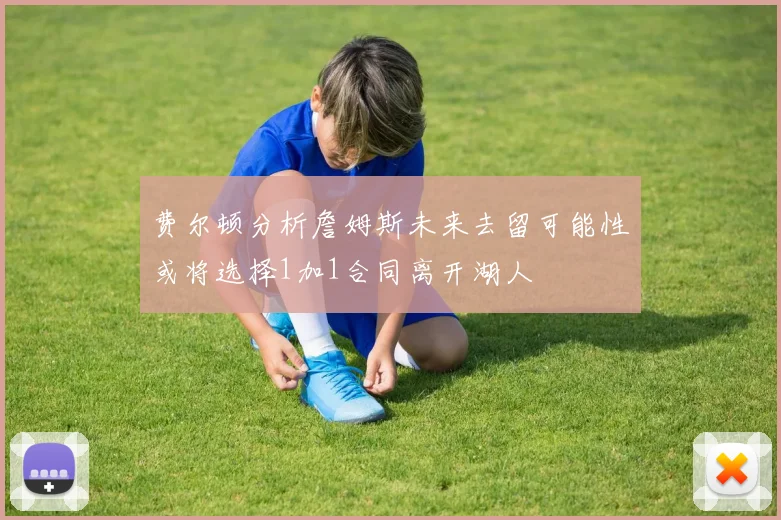 费尔顿分析詹姆斯未来去留可能性或将选择1加1合同离开湖人