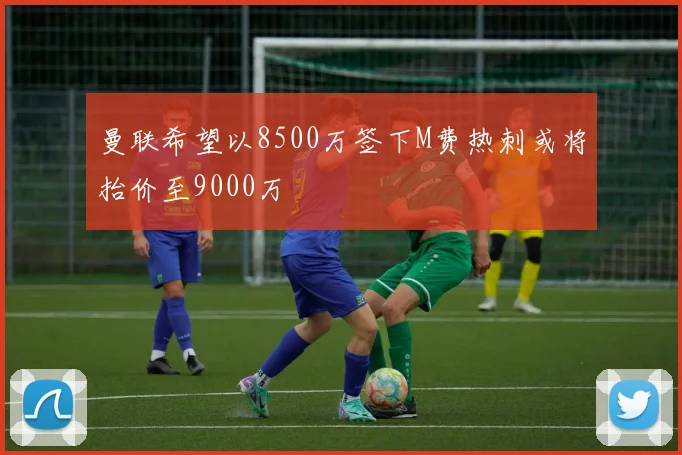 曼联希望以8500万签下M费热刺或将抬价至9000万