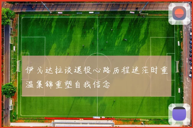 伊戈达拉谈退役心路历程迷茫时重温集锦重塑自我信念