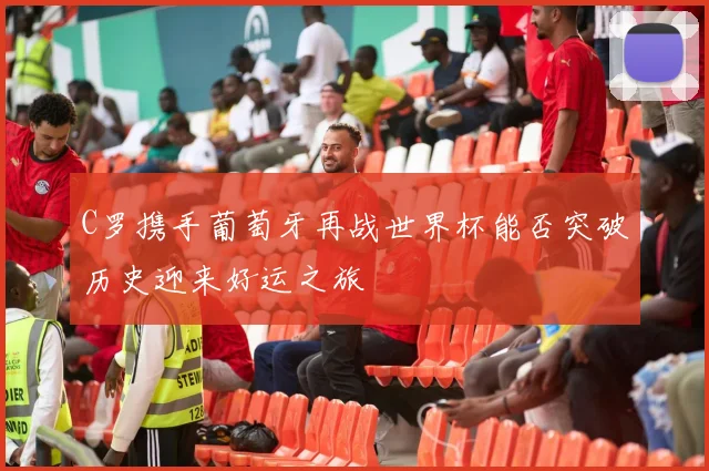 C罗携手葡萄牙再战世界杯能否突破历史迎来好运之旅