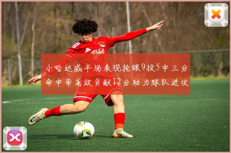 小哈达威半场表现抢眼9投5中三分命中率高效贡献12分助力球队进攻