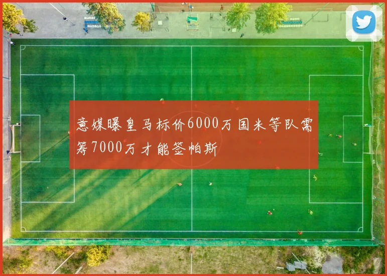 意媒曝皇马标价6000万国米等队需筹7000万才能签帕斯