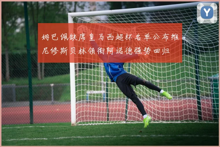 姆巴佩缺席皇马西超杯名单公布维尼修斯贝林领衔阿诺德强势回归