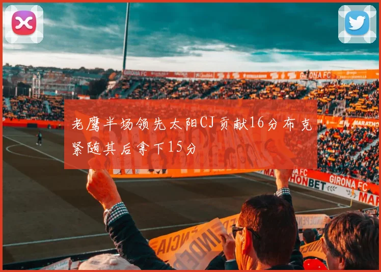 老鹰半场领先太阳CJ贡献16分布克紧随其后拿下15分