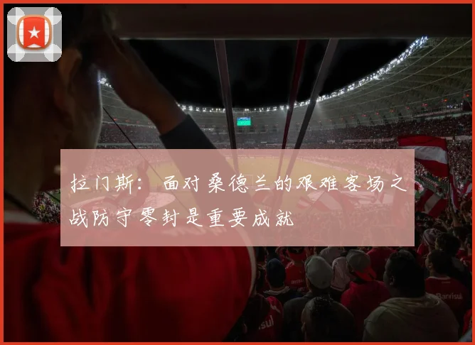 拉门斯：面对桑德兰的艰难客场之战防守零封是重要成就