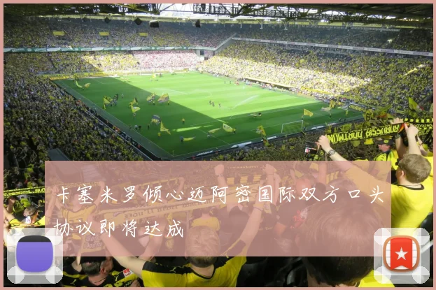 卡塞米罗倾心迈阿密国际双方口头协议即将达成