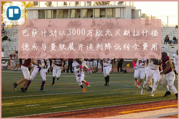巴萨计划以3000万欧元买断拉什福德或与曼联展开谈判降低转会费用